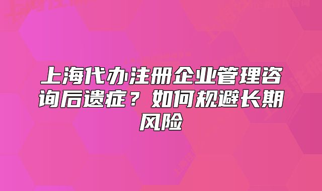 上海代办注册企业管理咨询后遗症？如何规避长期风险
