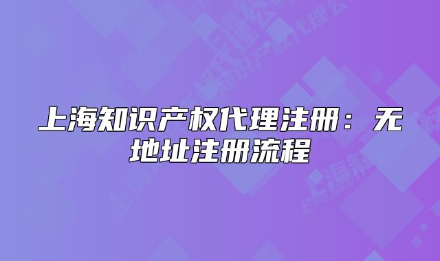 上海知识产权代理注册:无地址注册流程