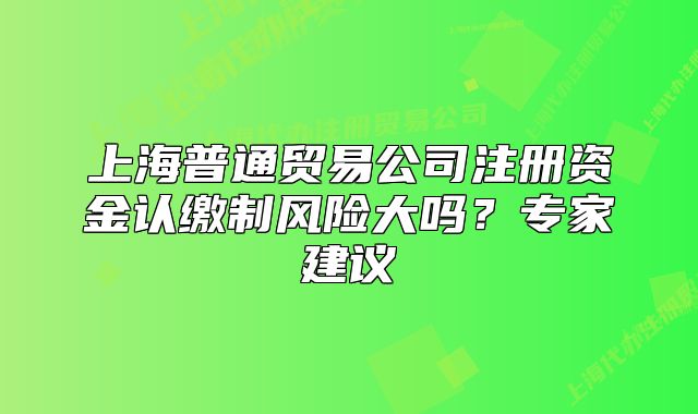 上海普通贸易公司注册资金认缴制风险大吗？专家建议