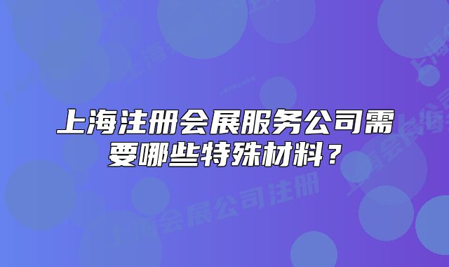 上海注册会展服务公司需要哪些特殊材料？