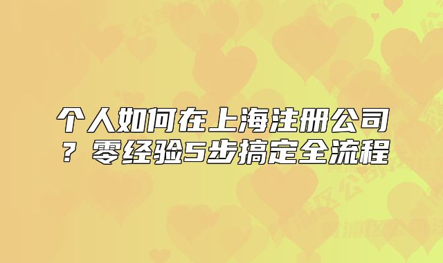 个人如何在上海注册公司?零经验5步搞定全流程