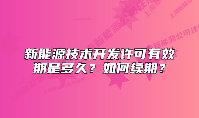 新能源技术开发许可有效期是多久?如何续期?