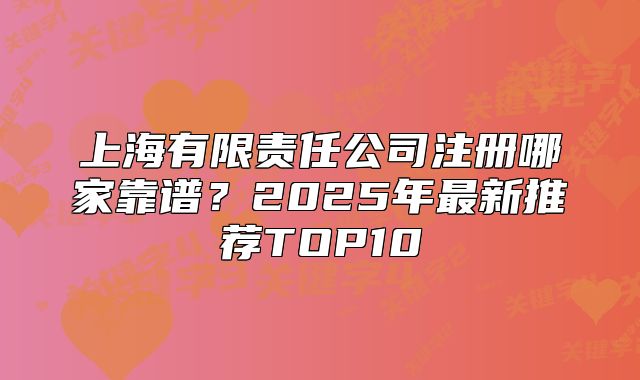 上海有限责任公司注册哪家靠谱?2025年最新推荐TOP10