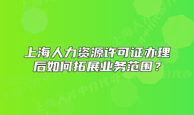 上海人力资源许可证办理后如何拓展业务范围?