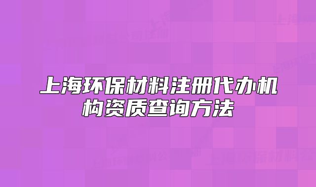 上海环保材料注册代办机构资质查询方法