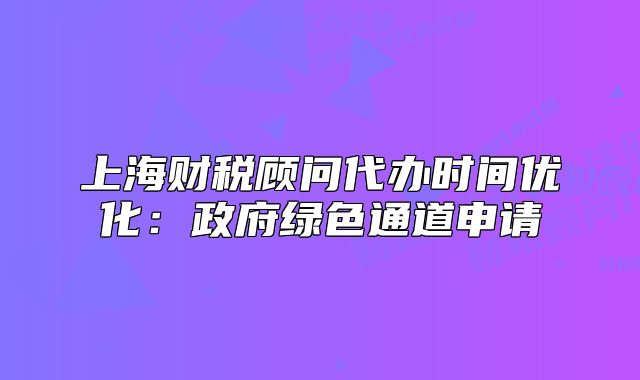 上海财税顾问代办时间优化:政府绿色通道申请