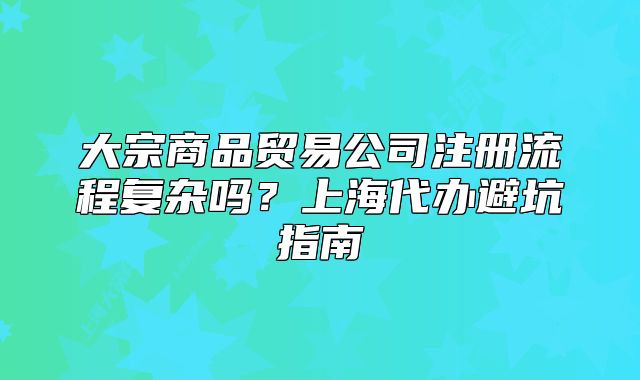 大宗商品贸易公司注册流程复杂吗?上海代办避坑指南