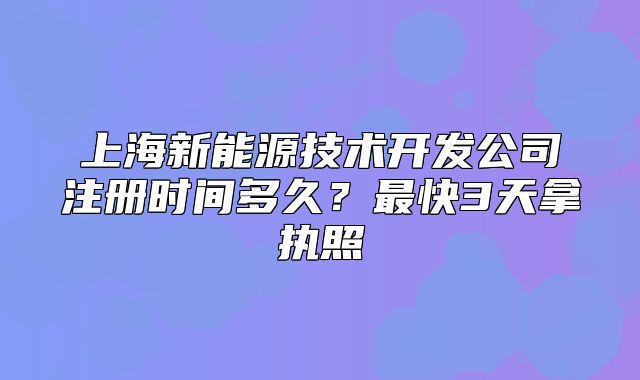 上海新能源技术开发公司注册时间多久?最快3天拿执照