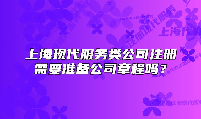 上海现代服务类公司注册需要准备公司章程吗?