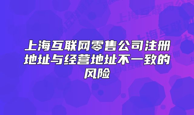 上海互联网零售公司注册地址与经营地址不一致的风险