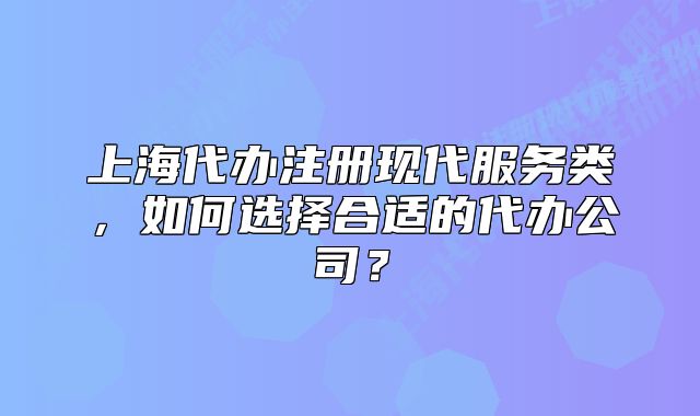 上海代办注册现代服务类,如何选择合适的代办公司?