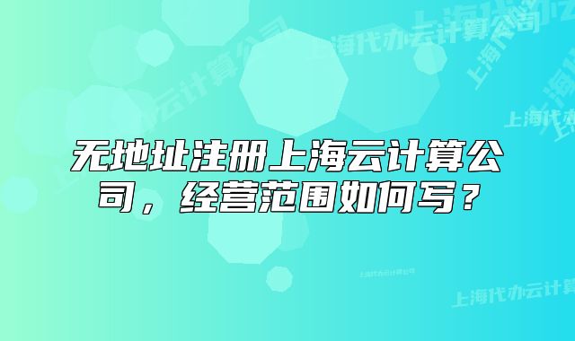 无地址注册上海云计算公司,经营范围如何写?