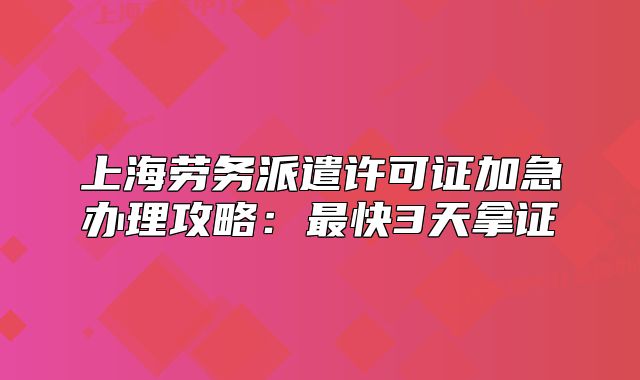 上海劳务派遣许可证加急办理攻略:最快3天拿证