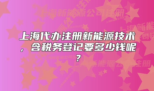 上海代办注册新能源技术,含税务登记要多少钱呢?