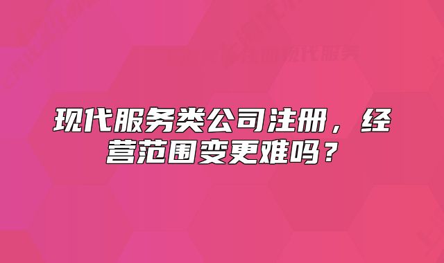 现代服务类公司注册,经营范围变更难吗?