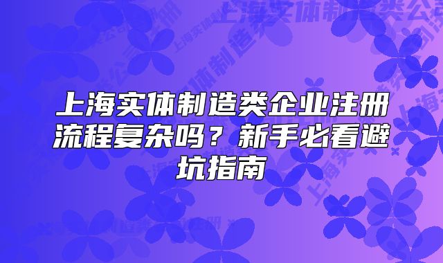 上海实体制造类企业注册流程复杂吗?新手必看避坑指南
