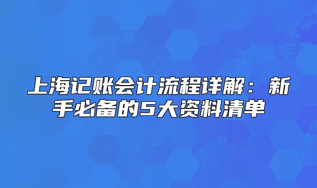 上海记账会计流程详解：新手必备的5大资料清单