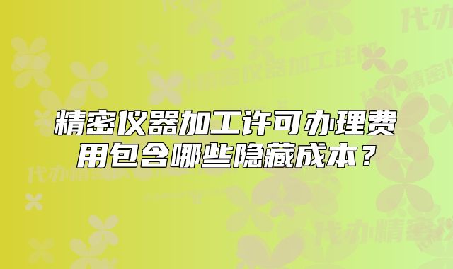 精密仪器加工许可办理费用包含哪些隐藏成本？