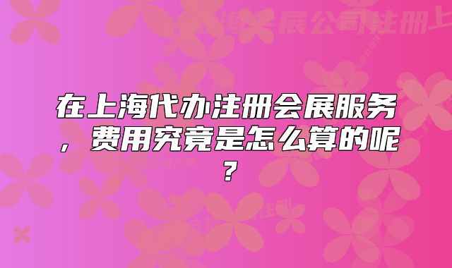 在上海代办注册会展服务,费用究竟是怎么算的呢?