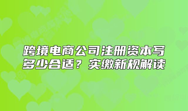 跨境电商公司注册资本写多少合适?实缴新规解读