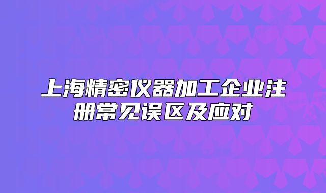 上海精密仪器加工企业注册常见误区及应对