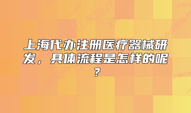 上海代办注册医疗器械研发,具体流程是怎样的呢?