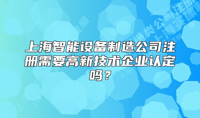 上海智能设备制造公司注册需要高新技术企业认定吗？