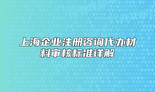 上海企业注册咨询代办材料审核标准详解
