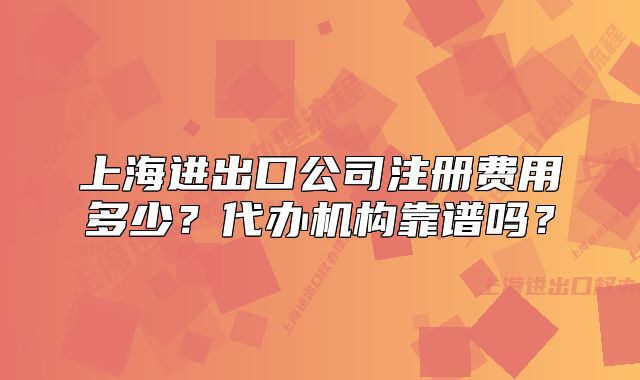 上海进出口公司注册费用多少?代办机构靠谱吗?