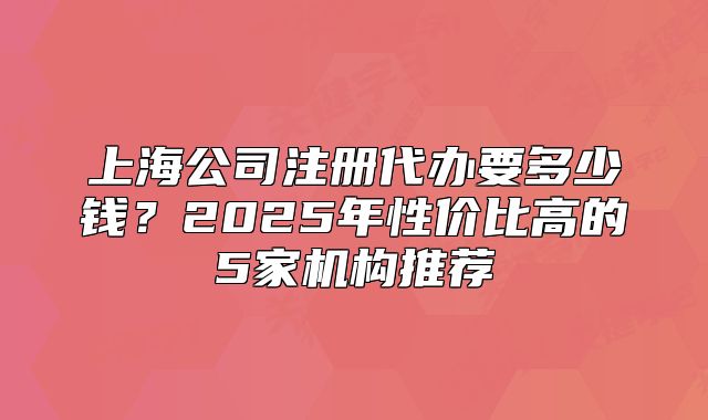上海公司注册代办要多少钱?2025年性价比高的5家机构推荐