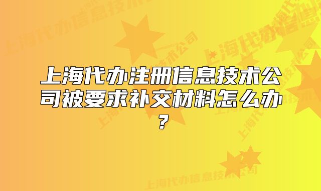 上海代办注册信息技术公司被要求补交材料怎么办?