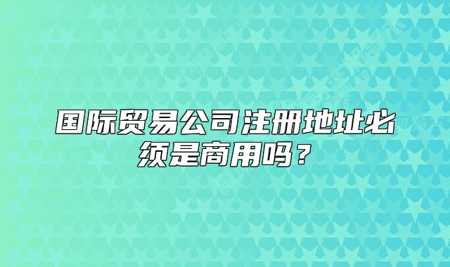 国际贸易公司注册地址必须是商用吗？
