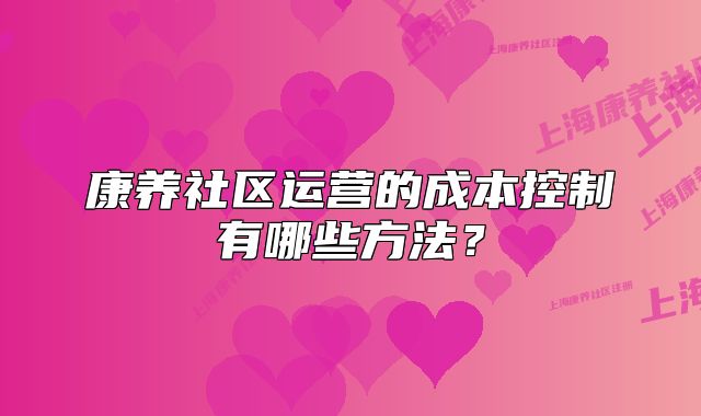 康养社区运营的成本控制有哪些方法？