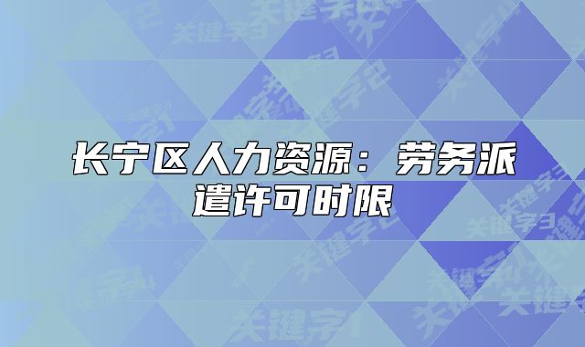 长宁区人力资源:劳务派遣许可时限