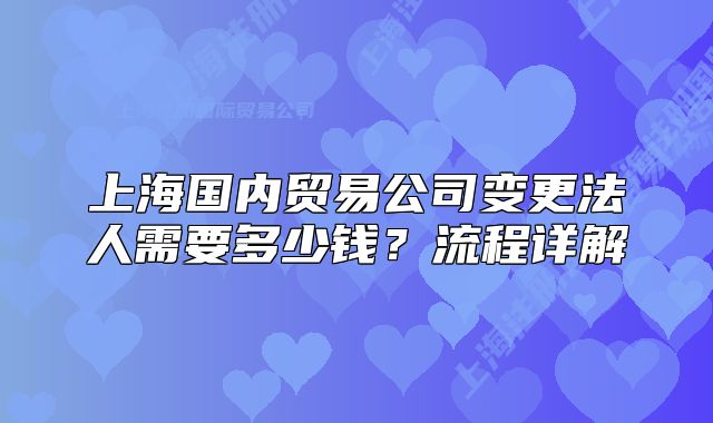 上海国内贸易公司变更法人需要多少钱?流程详解