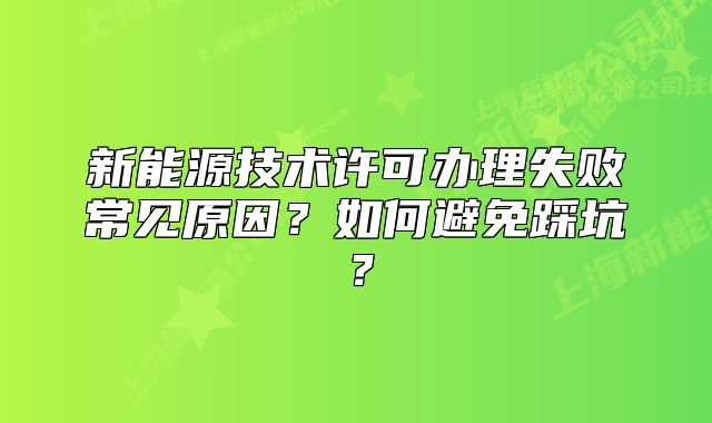 新能源技术许可办理失败常见原因?如何避免踩坑?