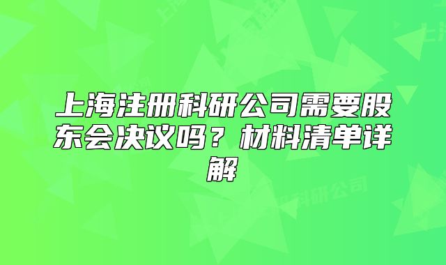 上海注册科研公司需要股东会决议吗?材料清单详解