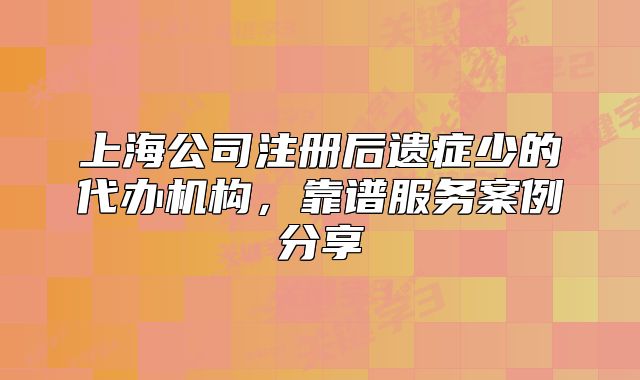 上海公司注册后遗症少的代办机构，靠谱服务案例分享