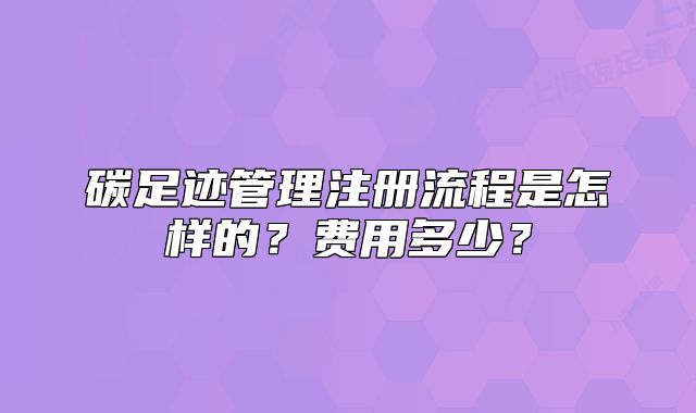 碳足迹管理注册流程是怎样的?费用多少?