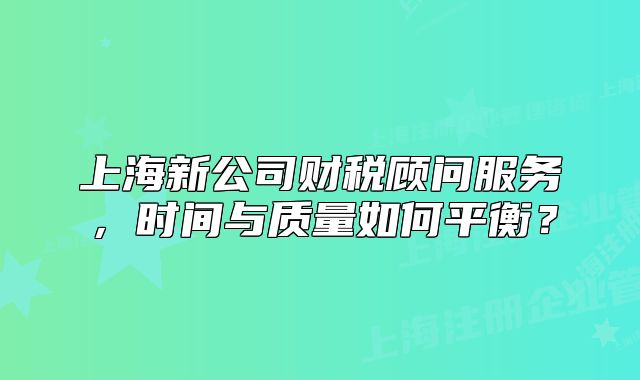 上海新公司财税顾问服务,时间与质量如何平衡?