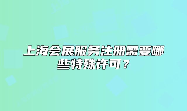 上海会展服务注册需要哪些特殊许可?