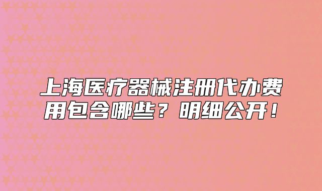 上海医疗器械注册代办费用包含哪些?明细公开!