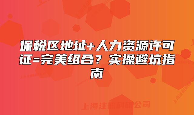 保税区地址+人力资源许可证=完美组合?实操避坑指南