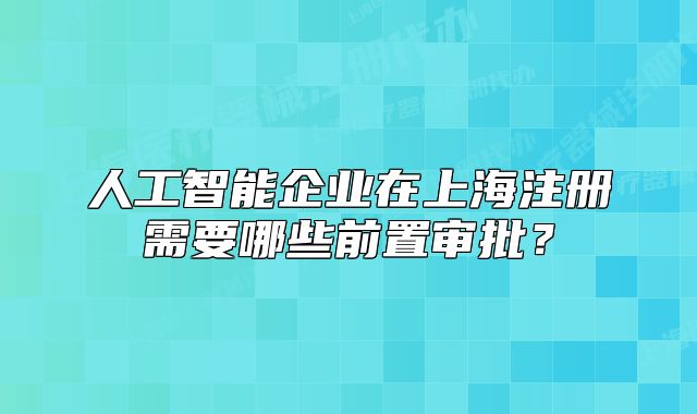 人工智能企业在上海注册需要哪些前置审批?