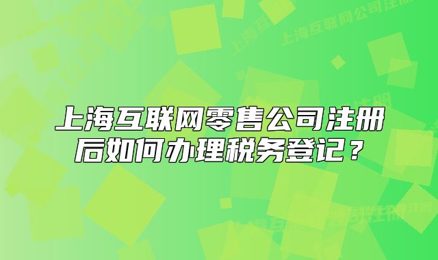 上海互联网零售公司注册后如何办理税务登记？