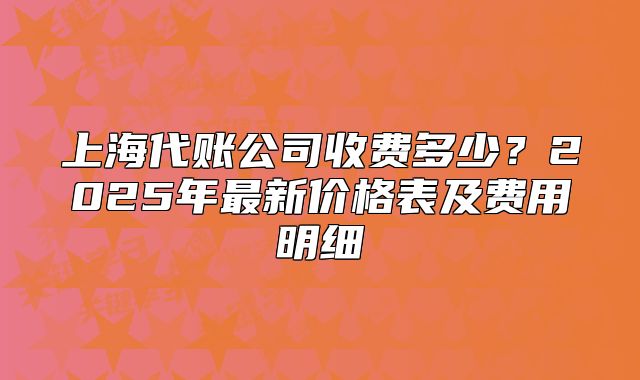 上海代账公司收费多少？2025年最新价格表及费用明细