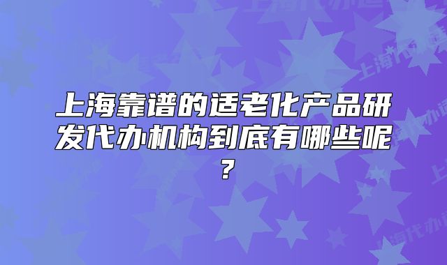 上海靠谱的适老化产品研发代办机构到底有哪些呢?