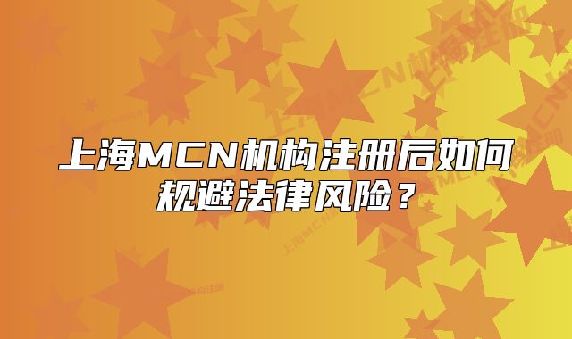 上海MCN机构注册后如何规避法律风险?