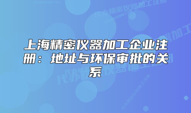 上海精密仪器加工企业注册:地址与环保审批的关系