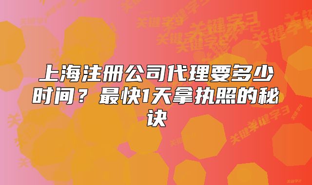 上海注册公司代理要多少时间？最快1天拿执照的秘诀